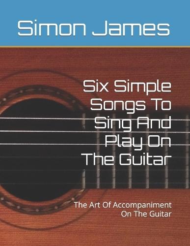 Six Simple Songs To Sing And Play On The Guitar: The Art Of Accompaniment On The Guitar