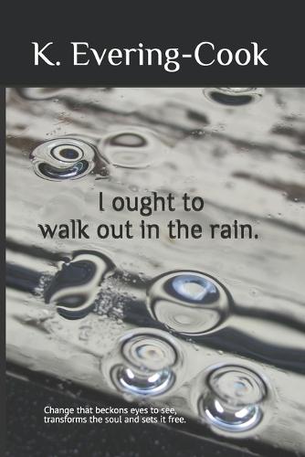 I ought to walk out in the rain.: Change that beckons eyes to see, transforms the soul and sets it free.