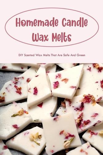 Homemade Candle Wax Melts: DIY Scented Wax Melts That Are Safe And Green: Making Wax Melts