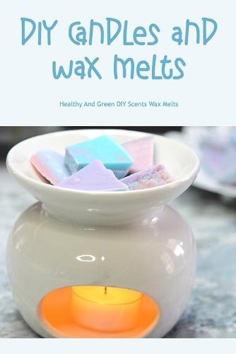 DIY Candles and Wax Melts: Healthy And Green DIY Scents Wax Melts: Wax Melts
