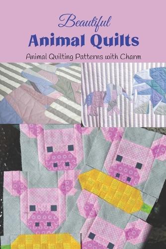 Beautiful Animal Quilts: Animal Quilting Patterns with Charm: Patterns for DIY Animal Quilts