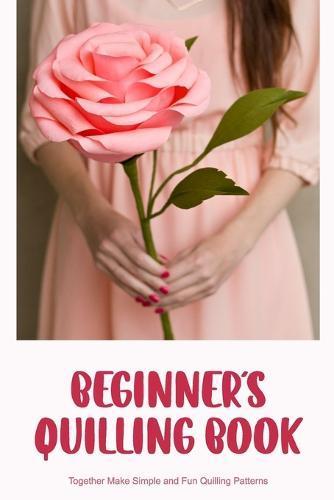 Beginner's Quilling Book: Together Make Simple and Fun Quilling Patterns