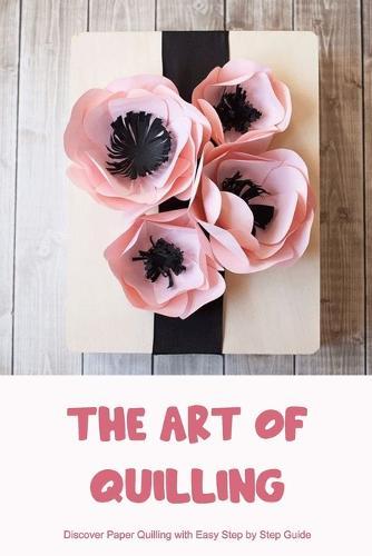 The Art of Quilling: Discover Paper Quilling with Easy Step by Step Guide
