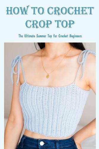 How to Crochet Crop Top: The Ultimate Summer Top for Crochet Beginners