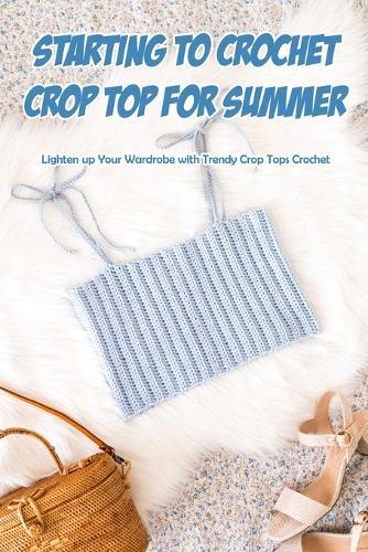 Starting to Crochet Crop Top for Summer: Lighten up Your Wardrobe with Trendy Crop Tops Crochet
