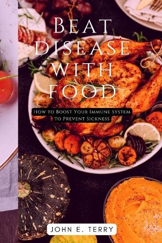 Beat Disease With Food: How to Boost Your Immune System to Prevent Sickness