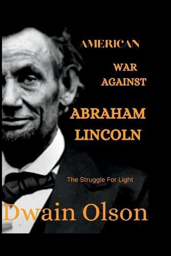 The American War Against Abraham Lincoln: The Struggle For Light