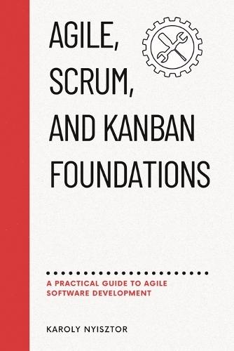 Agile, SCRUM, and Kanban Foundations: A Practical Guide to Agile Software Development