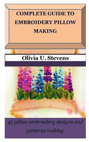 Complete Guide to Embroidery Pillow Making: 45 pillow embroidery designs and patterns making