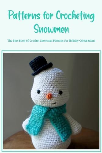 Patterns for Crocheting Snowmen: The Best Book of Crochet Snowman Patterns for Holiday Celebrations