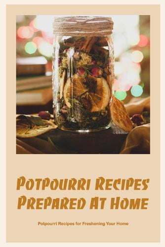 Potpourri Recipes Prepared At Home: Potpourri Recipes for Freshening Your Home