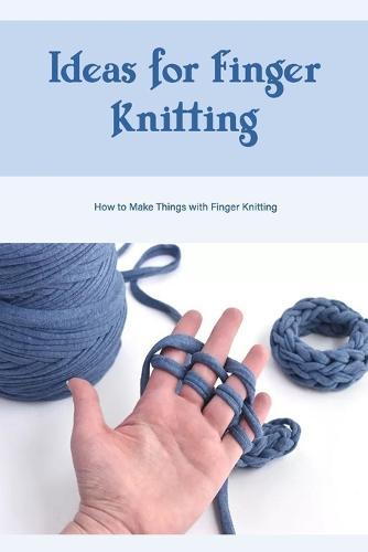 Ideas for Finger Knitting: How to Make Things with Finger Knitting: Finger and Arm Knitting