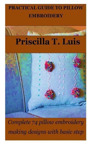 Practical Guide to Pillow Embroidery: Complete 74 pillow embroidery making designs with basic step