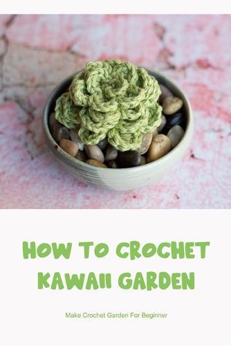 How To Crochet Kawaii Garden: Make Crochet Garden For Beginner: What Do You Know About Kawaii Garden