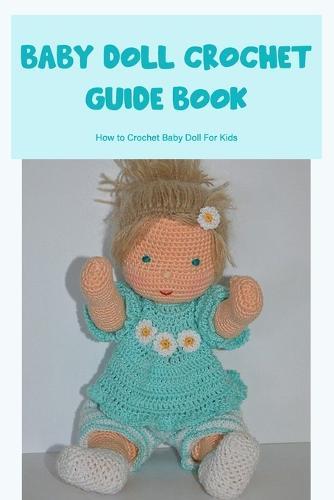 Baby Doll Crochet Guide Book: How to Crochet Baby Doll For Kids: How To Crochet Baby Doll