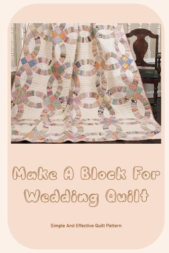 Make A Block For Wedding Quilt: Simple And Effective Quilt Pattern: Everything About Wedding Quilt