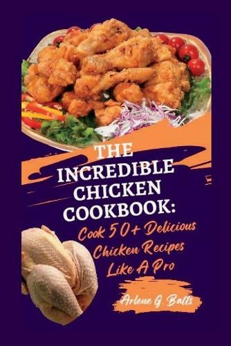 The Incredible Chicken Cookbook: Cook 50+ Delicious Chicken Recipes Like A Pro