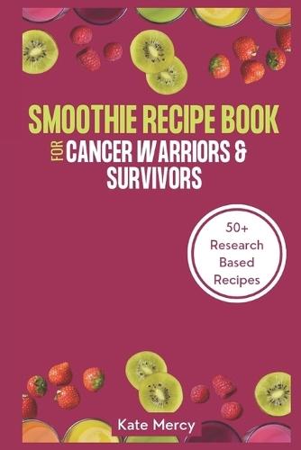 Smoothie Recipe Book For Cancer Warriors & Survivors: The Ultimate Guide To Cancer Juicing Recipes