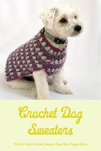 Crochet Dog Sweaters: With A Cozy Crochet Sweater, Keep Your Puppy Warm.: How Is It Made in Crochet?