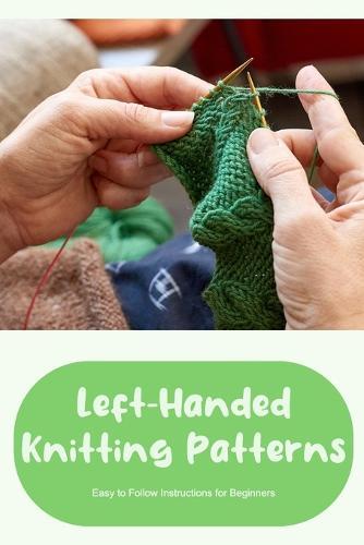 Left-Handed Knitting Patterns: Easy to Follow Instructions for Beginners: DIY Left-Handed Knitting
