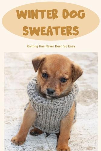 Winter Dog Sweaters: Knitting Has Never Been So Easy: Dog Sweaters Knitting Tutorial