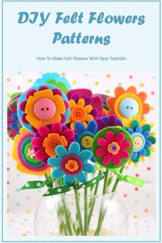 DIY Felt Flowers Patterns: How To Make Felt Flowers With Easy Tutorials: Simple Felt Flowers