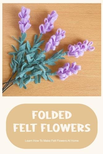 Folded Felt Flowers: Learn How To Make Felt Flowers At Home: Everything About Felt Flowers