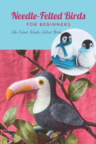 Needle-Felted Birds For Beginners: The Cutest Needle-Felted Birds: Needle-Felted Birds At Home