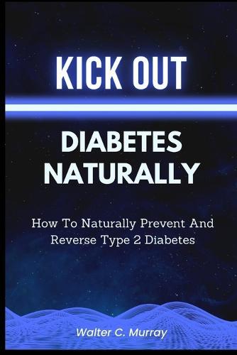 Kick Out Diabetes Naturally: How To Naturally Prevent And Reverse Type 2 Diabetes