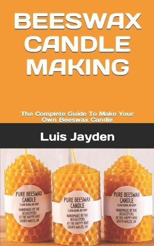 Beeswax Candle Making: The Complete Guide To Make Your Own Beeswax Candle