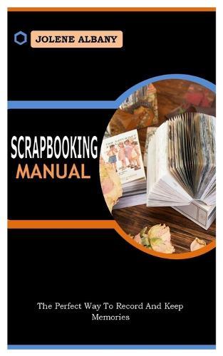 Scrapbooking Manual: The Perfect Way To Record And Keep Memories