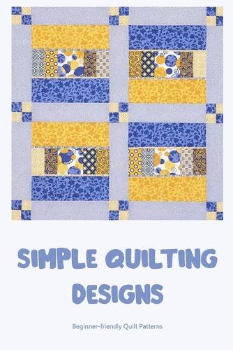 Simple Quilting Designs: Beginner-friendly Quilt Patterns: Learn to Make a Quick and Enjoyable Quilt