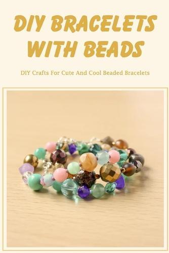 DIY Bracelets with Beads: DIY Crafts For Cute And Cool Beaded Bracelets: Making Beaded Bracelets