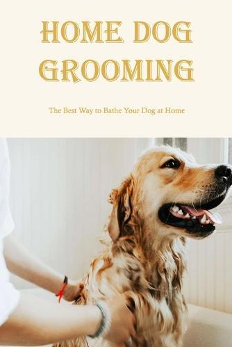 Home Dog Grooming: The Best Way to Bathe Your Dog at Home: What Are Some Dog Grooming Tips?
