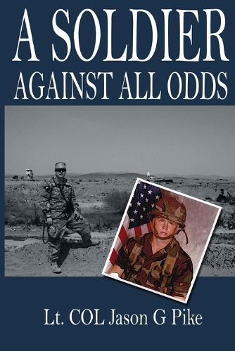 A Soldier Against All Odds: A Memoir by LT. COL. Jason G Pike