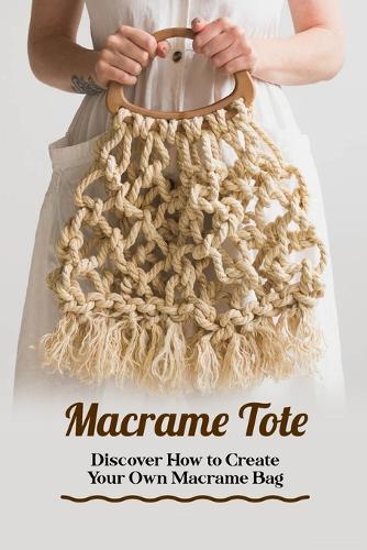 Macrame Tote: Discover How to Create Your Own Macrame Bag.: Simple Knots to Start Your Bag