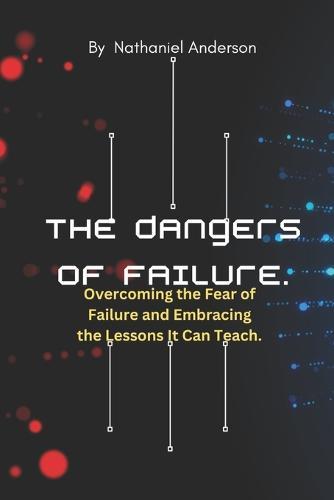 The Dangers of Failure: Overcoming the Fear of Failure and Embracing the Lessons It Can Teach.