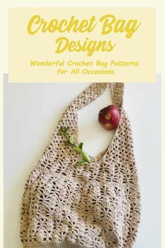 Crochet Bag Designs: Wonderful Crochet Bag Patterns for All Occasions: Simple Crochet Bags