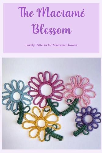 The Macrame Blossom: Lovely Patterns for Macrame Flowers: How to Create Beautiful Macrame Flowers