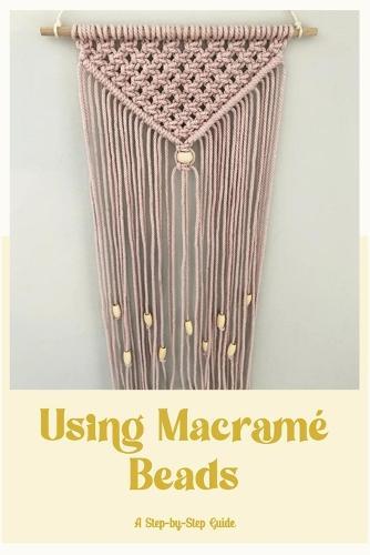 Using Macrame Beads: A Step-by-Step Guide: Macrame Designs with Beautiful Beads