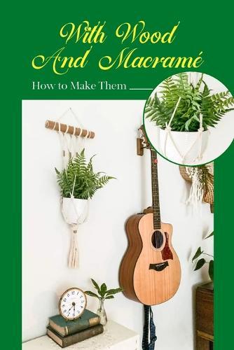 With Wood And Macrame: How to Make Them: Projects for Beginners to Make Easy Macrame With Wood