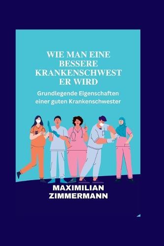 Wie Man Eine Bessere Krankenschwester Wird: Grundlegende Eigenschaften einer guten Krankenschwester