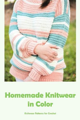 Homemade Knitwear in Color: Knitwear Patterns for Crochet: Easy to Follow Colorful Knitwear