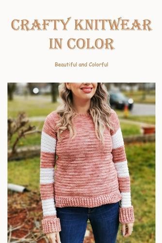 Crafty Knitwear in Color: Beautiful and Colorful: Simple, vibrant knitwear made in steps
