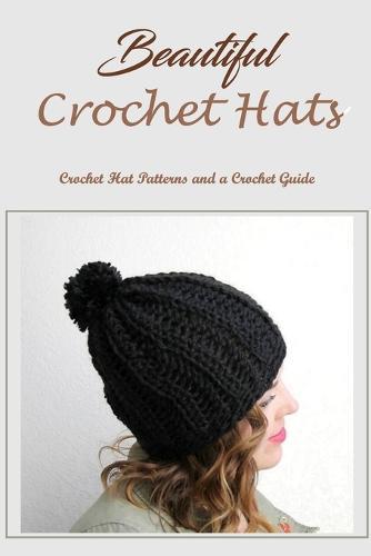 Beautiful Crochet Hats: Crochet Hat Patterns and a Crochet Guide: Crochet Hats and a Crochet Guide.