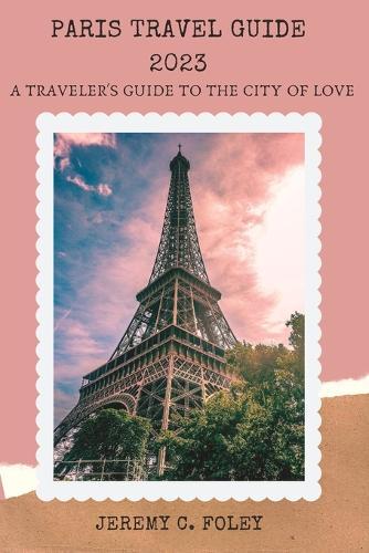 Paris Travel Guide 2023: A Traveler's Guide to the City of Love