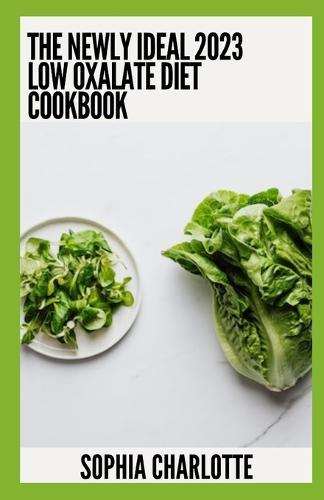 The Newly Ideal 2023 Low Oxalate Diet Cookbook: 100+ Healthy Recipes