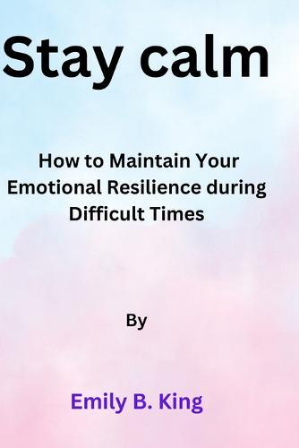 Stay calm: How to Maintain Your Emotional Resilience during Difficult Times