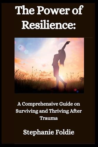 The Power of Resilience: A Comprehensive Guide on Surviving and Thriving After Trauma