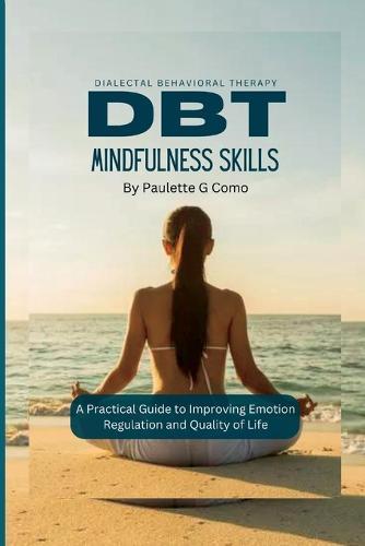 Dbt Mindfulness Skills: A Practical Guide to Improving Emotion Regulation and Quality of Life
